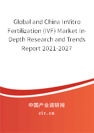 Global and China InVitro Fertilization (IVF) Market In-Depth Research and Trends Report 2021-2027