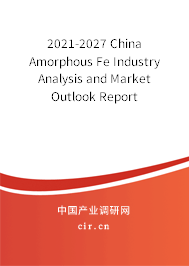 2021-2027 China Amorphous Fe Industry Analysis and Market Outlook Report 2021-2027 China Amorphous Fe Industry Analysis and Market Outlook Report