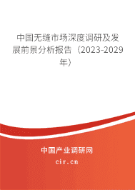 中國無縫市場深度調(diào)研及發(fā)展前景分析報告(2023-2029年) 中國無縫市場深度調(diào)研及發(fā)展前景分析報告(2023-2029年)