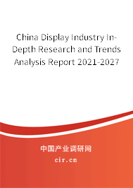 China Display Industry In-Depth Research and Trends Analysis Report 2021-2027 China Display Industry In-Depth Research and Trends Analysis Report 2021-2027