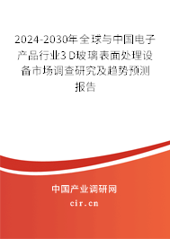 2024-2030年全球與中國(guó)電子產(chǎn)品行業(yè)3D玻璃表面處理設(shè)備市場(chǎng)調(diào)查研究及趨勢(shì)預(yù)測(cè)報(bào)告 2024-2030年全球與中國(guó)電子產(chǎn)品行業(yè)3D玻璃表面處理設(shè)備市場(chǎng)調(diào)查研究及趨勢(shì)預(yù)測(cè)報(bào)告