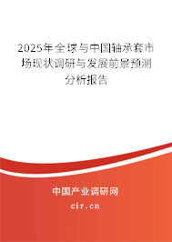 2025年全球與中國軸承套市場現(xiàn)狀調(diào)研與發(fā)展前景預(yù)測分析報告 2025年全球與中國軸承套市場現(xiàn)狀調(diào)研與發(fā)展前景預(yù)測分析報告