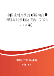 中國注射用頭孢哌酮鈉行業(yè)調研與前景趨勢報告（2025-2031年）