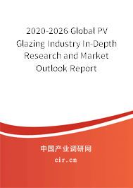 2020-2026 Global PV Glazing Industry In-Depth Research and Market Outlook Report
