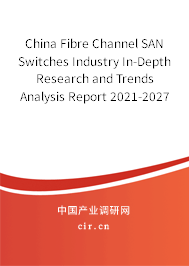 China Fibre Channel SAN Switches Industry In-Depth Research and Trends Analysis Report 2021-2027