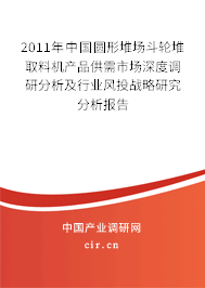 2011年中國圓形堆場斗輪堆取料機(jī)產(chǎn)品供需市場深度調(diào)研分析及行業(yè)風(fēng)投戰(zhàn)略研究分析報告 2011年中國圓形堆場斗輪堆取料機(jī)產(chǎn)品供需市場深度調(diào)研分析及行業(yè)風(fēng)投戰(zhàn)略研究分析報告