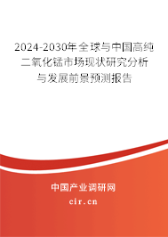 2024-2030年全球與中國高純二氧化錳市場現(xiàn)狀研究分析與發(fā)展前景預測報告