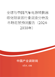 全球與中國汽車電源轉(zhuǎn)換器碳化硅裝置行業(yè)調(diào)查分析及市場前景預(yù)測報告（2024-2030年）