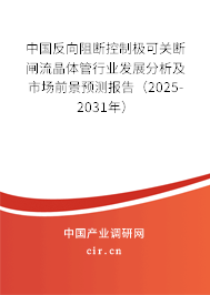 中國反向阻斷控制極可關(guān)斷閘流晶體管行業(yè)發(fā)展分析及市場前景預(yù)測報告（2025-2031年）