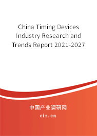 China Timing Devices Industry Research and Trends Report 2021-2027
