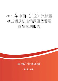 2025年中國(真空)汽相置換式潤藥機(jī)市場(chǎng)調(diào)研及發(fā)展前景預(yù)測(cè)報(bào)告 2025年中國(真空)汽相置換式潤藥機(jī)市場(chǎng)調(diào)研及發(fā)展前景預(yù)測(cè)報(bào)告