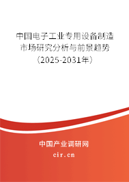 中國電子工業(yè)專用設備制造市場研究分析與前景趨勢（2025-2031年）