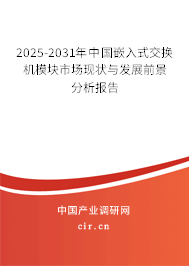2025-2031年中國嵌入式交換機模塊市場現(xiàn)狀與發(fā)展前景分析報告