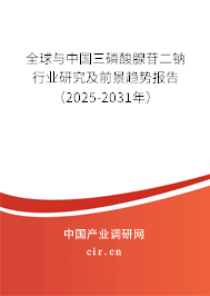 全球與中國三磷酸腺苷二鈉行業(yè)研究及前景趨勢報告（2025-2031年）