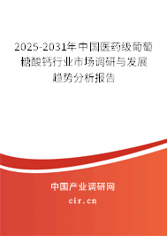 2025-2031年中國醫(yī)藥級葡萄糖酸鈣行業(yè)市場調(diào)研與發(fā)展趨勢分析報告