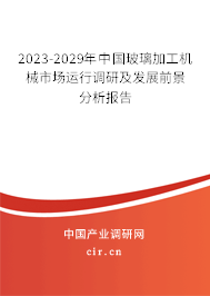2023-2029年中國玻璃加工機械市場運行調(diào)研及發(fā)展前景分析報告