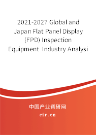 2021-2027 Global and Japan Flat Panel Display (FPD) Inspection Equipment Industry Analysis and Trends Forecast Report 2021-2027 Global and Japan Flat Panel Display (FPD) Inspection Equipment Industry Analysis and Trends Forecast Report