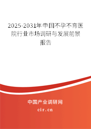 2025-2031年中國不孕不育醫(yī)院行業(yè)市場調(diào)研與發(fā)展前景報(bào)告