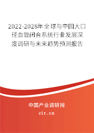 2022-2028年全球與中國大口徑血管閉合系統(tǒng)行業(yè)發(fā)展深度調(diào)研與未來趨勢預(yù)測報告 2022-2028年全球與中國大口徑血管閉合系統(tǒng)行業(yè)發(fā)展深度調(diào)研與未來趨勢預(yù)測報告