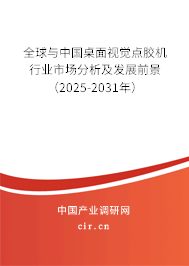 全球與中國桌面視覺點(diǎn)膠機(jī)行業(yè)市場(chǎng)分析及發(fā)展前景（2025-2031年）