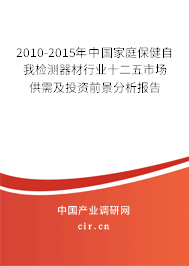 2010-2015年中國家庭保健自我檢測(cè)器材行業(yè)十二五市場(chǎng)供需及投資前景分析報(bào)告 2010-2015年中國家庭保健自我檢測(cè)器材行業(yè)十二五市場(chǎng)供需及投資前景分析報(bào)告