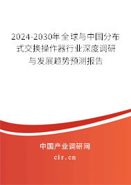 2024-2030年全球與中國分布式交換操作器行業(yè)深度調(diào)研與發(fā)展趨勢預(yù)測報告 2024-2030年全球與中國分布式交換操作器行業(yè)深度調(diào)研與發(fā)展趨勢預(yù)測報告