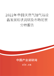 2022年中國(guó)天然氣加氣站設(shè)備發(fā)展現(xiàn)狀調(diào)研及市場(chǎng)前景分析報(bào)告 2022年中國(guó)天然氣加氣站設(shè)備發(fā)展現(xiàn)狀調(diào)研及市場(chǎng)前景分析報(bào)告
