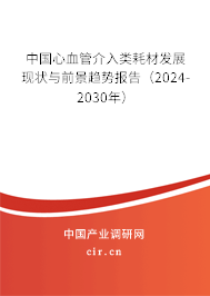 中國(guó)心血管介入類耗材發(fā)展現(xiàn)狀與前景趨勢(shì)報(bào)告（2024-2030年）