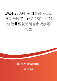 2024-2030年中國重組人粒細胞刺激因子（rhG-CSF）注射液行業(yè)現(xiàn)狀調(diào)研與市場前景報告