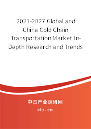 2021-2027 Global and China Cold Chain Transportation Market In-Depth Research and Trends Forecast Report