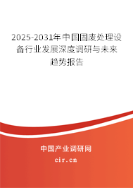 2025-2031年中國固廢處理設(shè)備行業(yè)發(fā)展深度調(diào)研與未來趨勢報告 2025-2031年中國固廢處理設(shè)備行業(yè)發(fā)展深度調(diào)研與未來趨勢報告