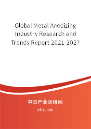 Global Metal Anodizing Industry Research and Trends Report 2021-2027 Global Metal Anodizing Industry Research and Trends Report 2021-2027
