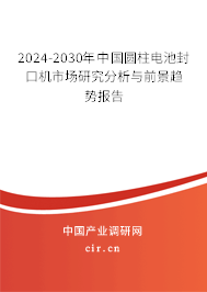 2024-2030年中國圓柱電池封口機市場研究分析與前景趨勢報告
