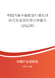 中國汽車半軸套管行業(yè)現(xiàn)狀研究及發(fā)展前景分析報告（2012年）