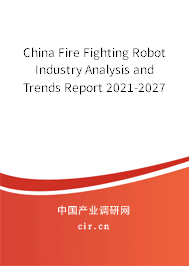 China Fire Fighting Robot Industry Analysis and Trends Report 2021-2027 China Fire Fighting Robot Industry Analysis and Trends Report 2021-2027