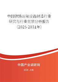中國鐵路運(yùn)輸設(shè)備制造行業(yè)研究與行業(yè)前景分析報(bào)告（2025-2031年）