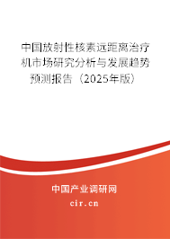 中國放射性核素遠距離治療機市場研究分析與發(fā)展趨勢預測報告(2025年版) 中國放射性核素遠距離治療機市場研究分析與發(fā)展趨勢預測報告(2025年版)