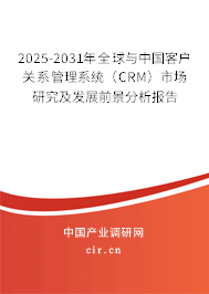 2025-2031年全球與中國客戶關系管理系統(tǒng)（CRM）市場研究及發(fā)展前景分析報告
