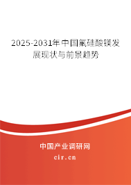 2025-2031年中國氟硅酸鎂發(fā)展現(xiàn)狀與前景趨勢 2025-2031年中國氟硅酸鎂發(fā)展現(xiàn)狀與前景趨勢
