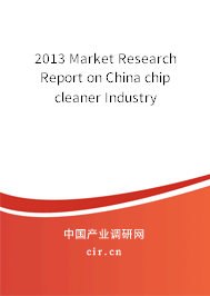 2013 Market Research Report on China chip cleaner Industry 2013 Market Research Report on China chip cleaner Industry
