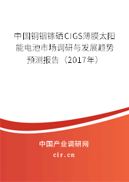 中國銅銦鎵硒CIGS薄膜太陽能電池市場調(diào)研與發(fā)展趨勢預(yù)測報告(2017年) 中國銅銦鎵硒CIGS薄膜太陽能電池市場調(diào)研與發(fā)展趨勢預(yù)測報告(2017年)