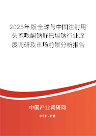 2025年版全球與中國注射用頭孢哌酮鈉舒巴坦鈉行業(yè)深度調(diào)研及市場前景分析報告 2025年版全球與中國注射用頭孢哌酮鈉舒巴坦鈉行業(yè)深度調(diào)研及市場前景分析報告
