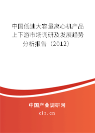中國低速大容量離心機產(chǎn)品上下游市場調(diào)研及發(fā)展趨勢分析報告（2012）