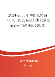 2024-2030年中國氮化鋁(AlN)陶瓷基板行業(yè)發(fā)展全面調(diào)研與未來趨勢報(bào)告 2024-2030年中國氮化鋁(AlN)陶瓷基板行業(yè)發(fā)展全面調(diào)研與未來趨勢報(bào)告
