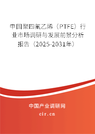 中國聚四氟乙烯（PTFE）行業(yè)市場調(diào)研與發(fā)展前景分析報告（2025-2031年）
