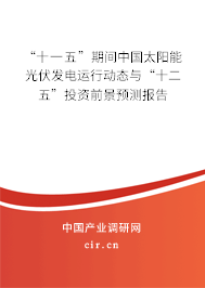 “十一五”期間中國太陽能光伏發(fā)電運行動態(tài)與“十二五”投資前景預(yù)測報告 “十一五”期間中國太陽能光伏發(fā)電運行動態(tài)與“十二五”投資前景預(yù)測報告