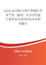 2024-2030年全球與中國B-羥基丁酸(酮體)檢測試劑盒行業(yè)發(fā)展深度調(diào)研及未來趨勢報告 2024-2030年全球與中國B-羥基丁酸(酮體)檢測試劑盒行業(yè)發(fā)展深度調(diào)研及未來趨勢報告
