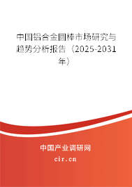 中國鋁合金圓棒市場研究與趨勢分析報(bào)告(2025-2031年) 中國鋁合金圓棒市場研究與趨勢分析報(bào)告(2025-2031年)