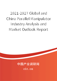 2021-2027 Global and China Parallel Manipulator Industry Analysis and Market Outlook Report