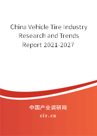 China Vehicle Tire Industry Research and Trends Report 2021-2027 China Vehicle Tire Industry Research and Trends Report 2021-2027
